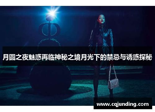 月圆之夜魅惑再临神秘之境月光下的禁忌与诱惑探秘